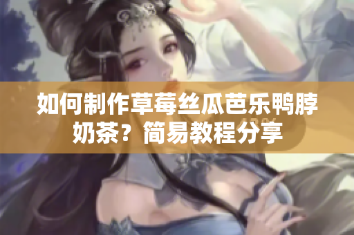 如何制作草莓丝瓜芭乐鸭脖奶茶？简易教程分享