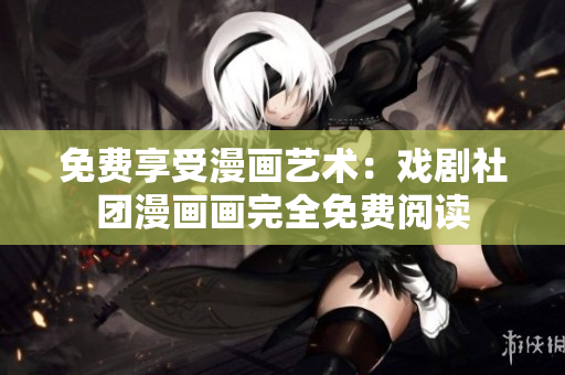 免费享受漫画艺术：戏剧社团漫画画完全免费阅读
