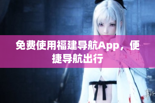 免费使用福建导航App，便捷导航出行