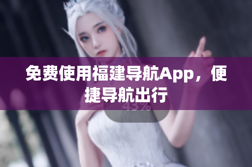 免费使用福建导航App，便捷导航出行