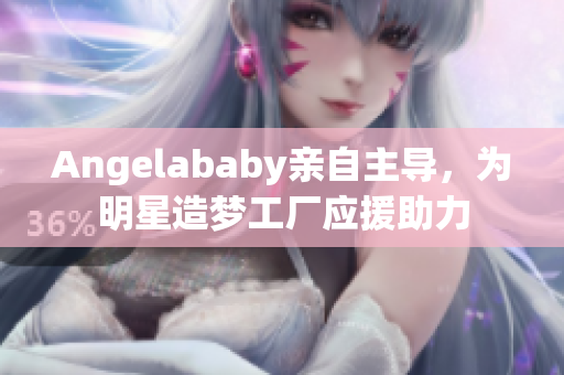 Angelababy亲自主导，为明星造梦工厂应援助力