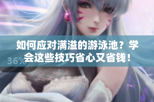 如何应对满溢的游泳池？学会这些技巧省心又省钱！