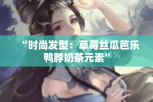 “时尚发型：草莓丝瓜芭乐鸭脖奶茶元素”