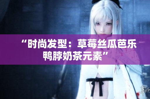 “时尚发型：草莓丝瓜芭乐鸭脖奶茶元素”