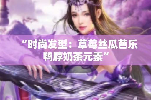 “时尚发型：草莓丝瓜芭乐鸭脖奶茶元素”