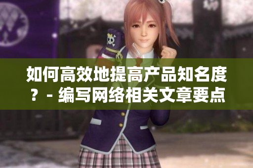 如何高效地提高产品知名度？- 编写网络相关文章要点分享