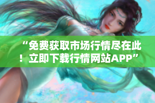“免费获取市场行情尽在此！立即下载行情网站APP”