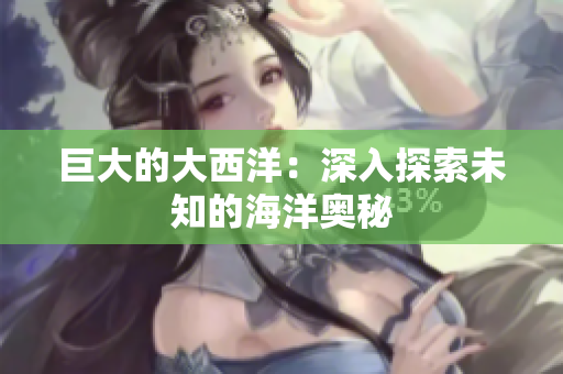 巨大的大西洋：深入探索未知的海洋奥秘