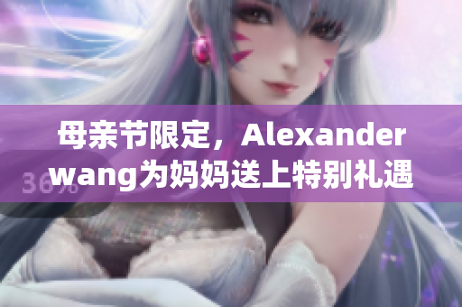 母亲节限定，Alexanderwang为妈妈送上特别礼遇