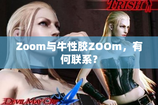 Zoom与牛性胶ZOOm，有何联系？