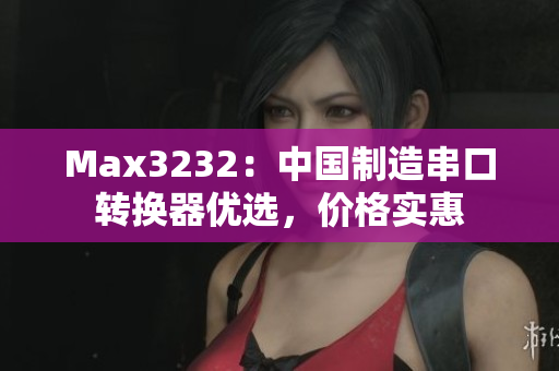 Max3232：中国制造串口转换器优选，价格实惠