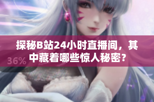 探秘B站24小时直播间，其中藏着哪些惊人秘密？