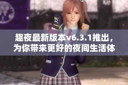 趣夜最新版本v6.3.1推出，为你带来更好的夜间生活体验