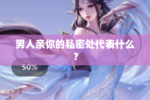 男人亲你的私密处代表什么？
