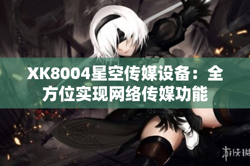 XK8004星空传媒设备：全方位实现网络传媒功能
