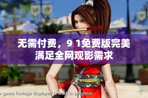 无需付费，9 1免费版完美满足全网观影需求