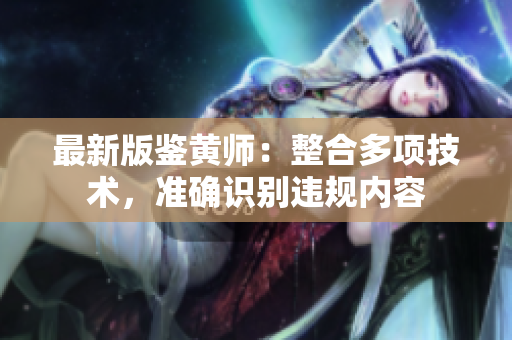 最新版鉴黄师：整合多项技术，准确识别违规内容