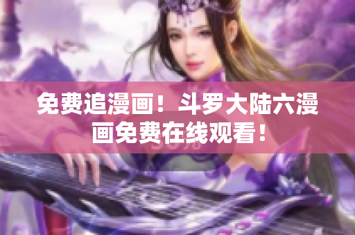 免费追漫画！斗罗大陆六漫画免费在线观看！