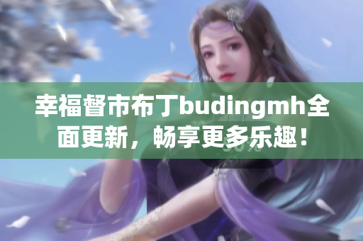 幸福督市布丁budingmh全面更新，畅享更多乐趣！