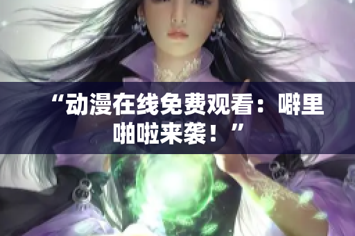 “动漫在线免费观看：噼里啪啦来袭！”