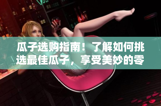 瓜子选购指南！了解如何挑选最佳瓜子，享受美妙的零食时间