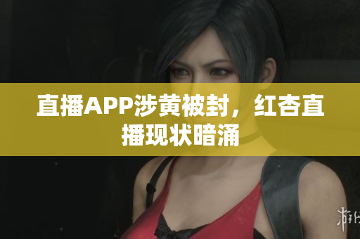 直播APP涉黄被封，红杏直播现状暗涌