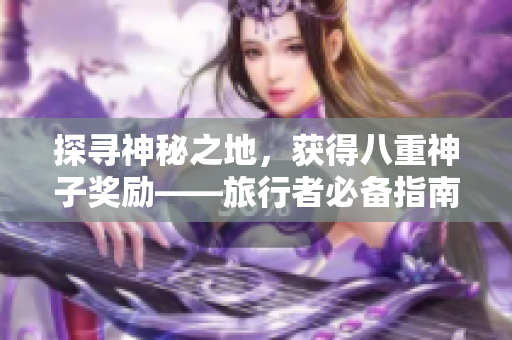 探寻神秘之地，获得八重神子奖励——旅行者必备指南