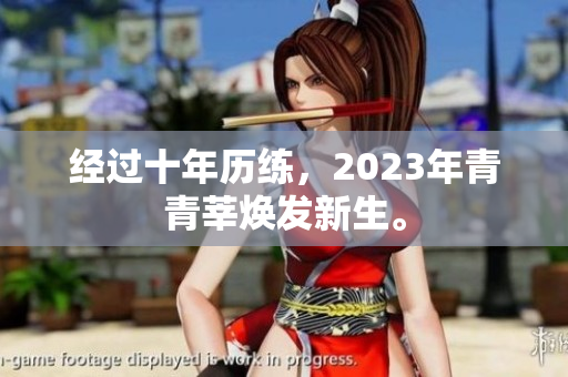 经过十年历练，2023年青青莘焕发新生。