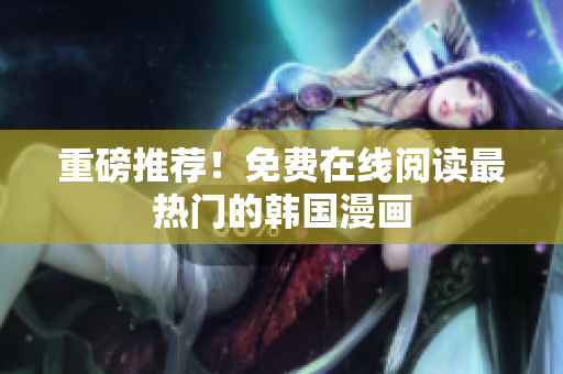 重磅推荐！免费在线阅读最热门的韩国漫画