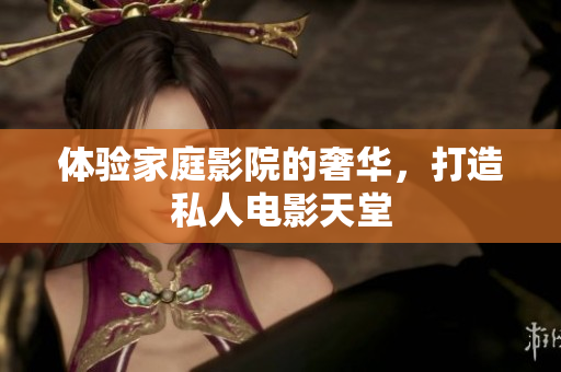 体验家庭影院的奢华，打造私人电影天堂