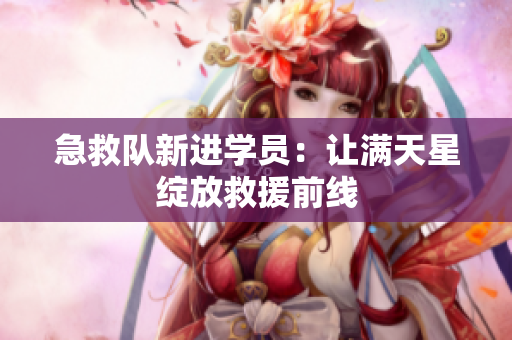 急救队新进学员：让满天星绽放救援前线