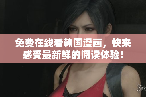 免费在线看韩国漫画，快来感受最新鲜的阅读体验！