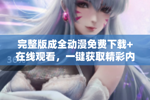 完整版成全动漫免费下载+在线观看，一键获取精彩内容