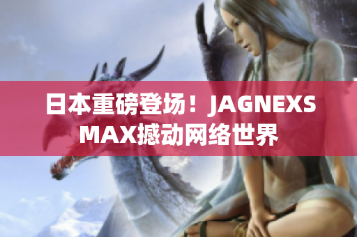 日本重磅登场！JAGNEXSMAX撼动网络世界