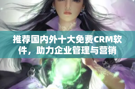 推荐国内外十大免费CRM软件，助力企业管理与营销