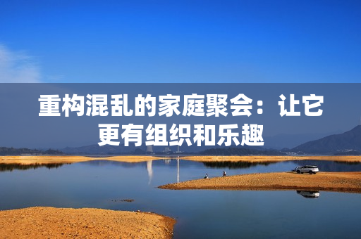 重构混乱的家庭聚会：让它更有组织和乐趣