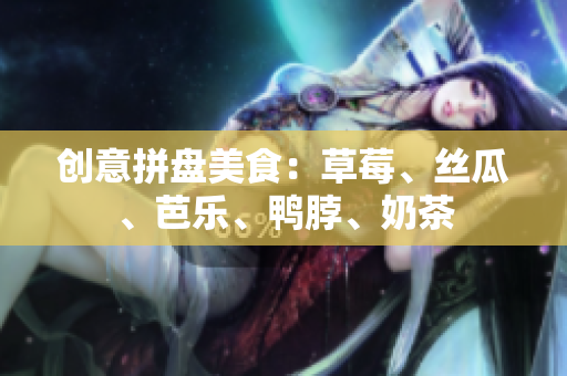 创意拼盘美食：草莓、丝瓜、芭乐、鸭脖、奶茶