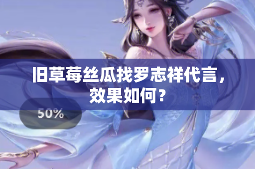 旧草莓丝瓜找罗志祥代言，效果如何？