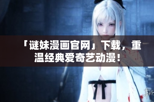 「谜妹漫画官网」下载，重温经典爱奇艺动漫！