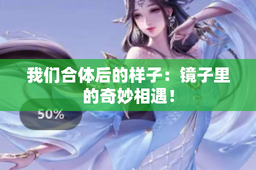 我们合体后的样子：镜子里的奇妙相遇！