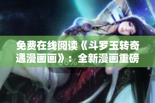 免费在线阅读《斗罗玉转奇遇漫画画》：全新漫画重磅来袭！