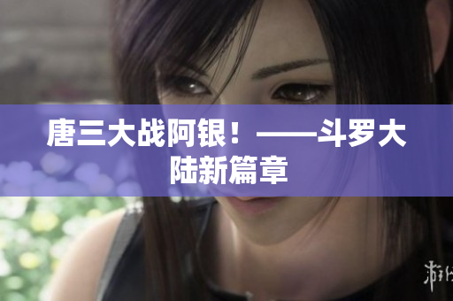 唐三大战阿银！——斗罗大陆新篇章