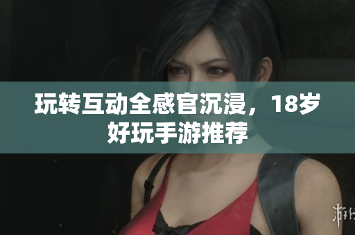 玩转互动全感官沉浸，18岁好玩手游推荐