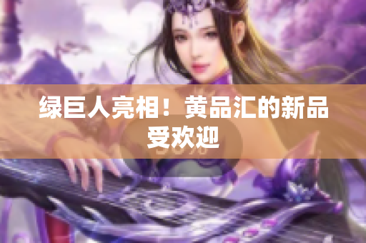 绿巨人亮相！黄品汇的新品受欢迎
