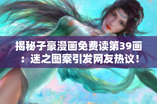 揭秘子豪漫画免费读第39画：迷之图案引发网友热议！