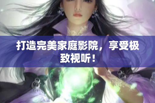 打造完美家庭影院，享受极致视听！