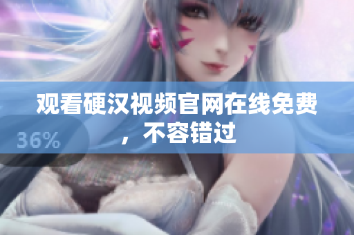 观看硬汉视频官网在线免费，不容错过