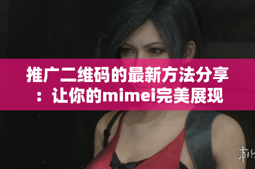 推广二维码的最新方法分享：让你的mimei完美展现