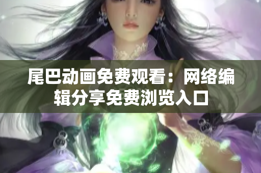 尾巴动画免费观看：网络编辑分享免费浏览入口