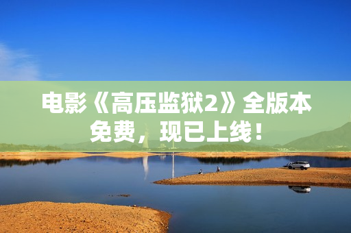 电影《高压监狱2》全版本免费，现已上线！